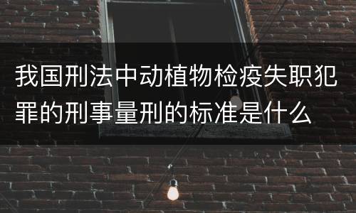 我国刑法中动植物检疫失职犯罪的刑事量刑的标准是什么