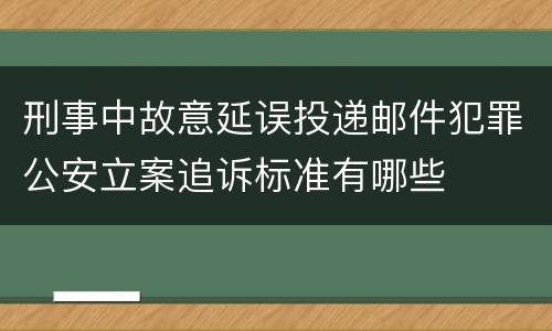 刑事中故意延误投递邮件犯罪公安立案追诉标准有哪些