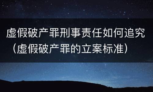 虚假破产罪刑事责任如何追究（虚假破产罪的立案标准）