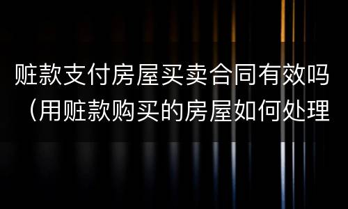 赃款支付房屋买卖合同有效吗（用赃款购买的房屋如何处理）