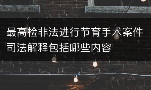 最高检非法进行节育手术案件司法解释包括哪些内容