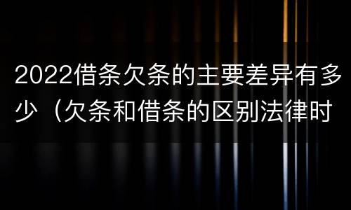 2022借条欠条的主要差异有多少（欠条和借条的区别法律时间多少年）