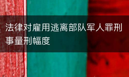 法律对雇用逃离部队军人罪刑事量刑幅度