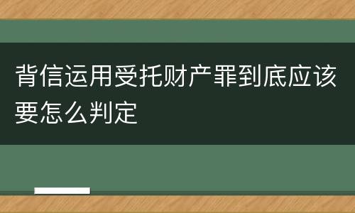 背信运用受托财产罪到底应该要怎么判定
