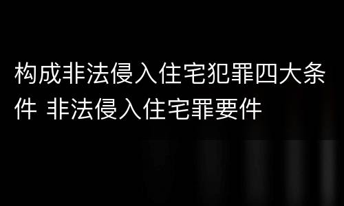构成非法侵入住宅犯罪四大条件 非法侵入住宅罪要件