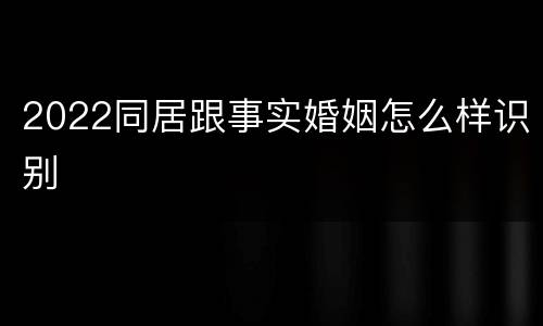 2022同居跟事实婚姻怎么样识别