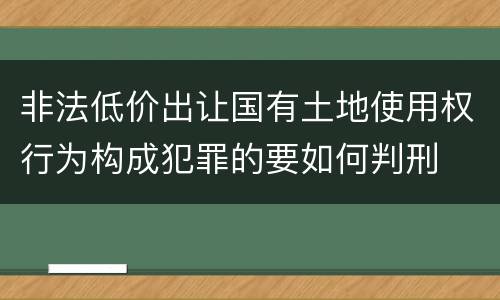 非法低价出让国有土地使用权行为构成犯罪的要如何判刑