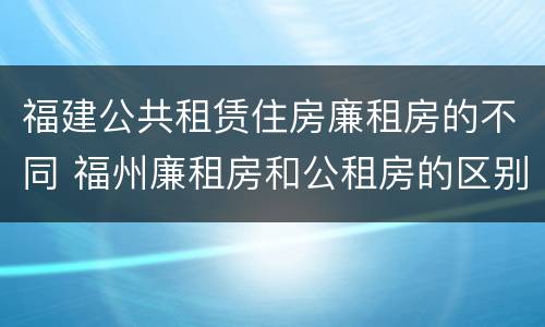 福建公共租赁住房廉租房的不同 福州廉租房和公租房的区别