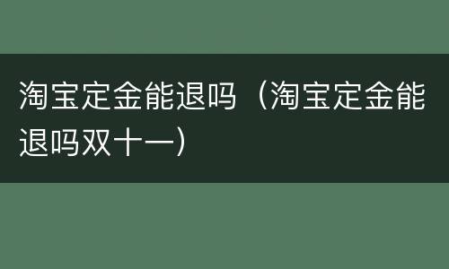 淘宝定金能退吗（淘宝定金能退吗双十一）