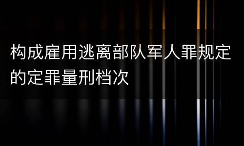 构成雇用逃离部队军人罪规定的定罪量刑档次