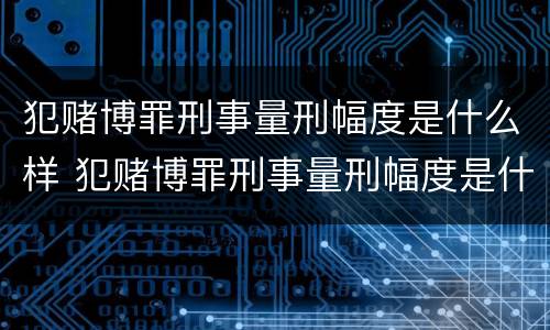 犯赌博罪刑事量刑幅度是什么样 犯赌博罪刑事量刑幅度是什么样的