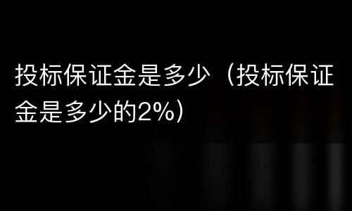 投标保证金是多少（投标保证金是多少的2%）