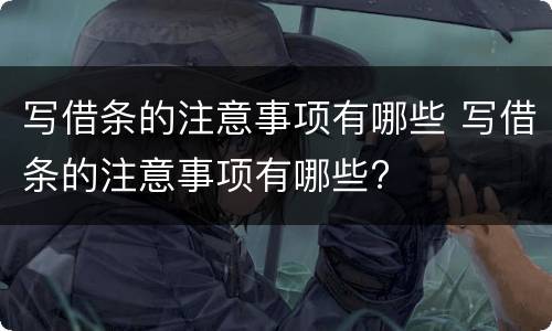写借条的注意事项有哪些 写借条的注意事项有哪些?