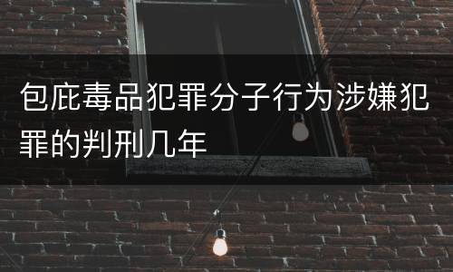 包庇毒品犯罪分子行为涉嫌犯罪的判刑几年