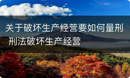 关于破坏生产经营要如何量刑 刑法破坏生产经营