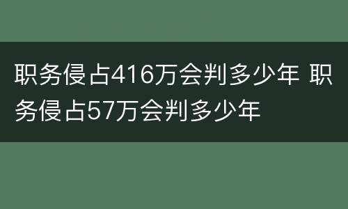 职务侵占416万会判多少年 职务侵占57万会判多少年
