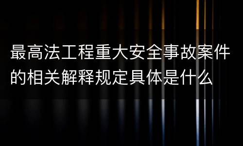 最高法工程重大安全事故案件的相关解释规定具体是什么