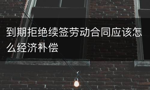 到期拒绝续签劳动合同应该怎么经济补偿