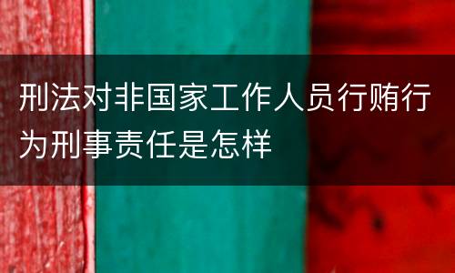 刑法对非国家工作人员行贿行为刑事责任是怎样