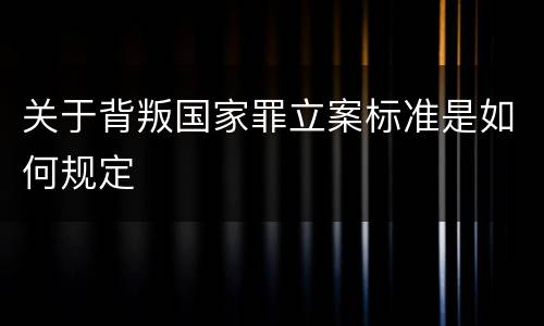 关于背叛国家罪立案标准是如何规定