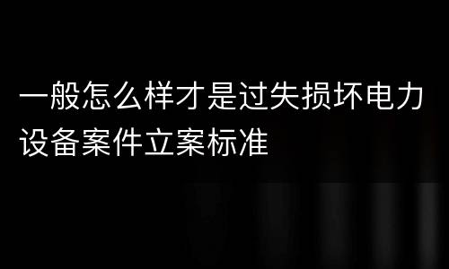 一般怎么样才是过失损坏电力设备案件立案标准