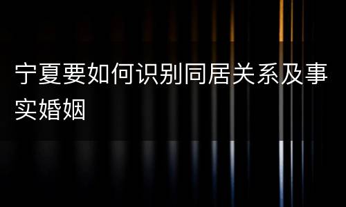 宁夏要如何识别同居关系及事实婚姻