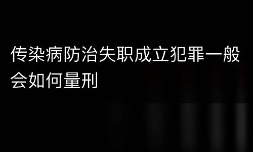 传染病防治失职成立犯罪一般会如何量刑