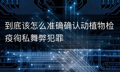 到底该怎么准确确认动植物检疫徇私舞弊犯罪