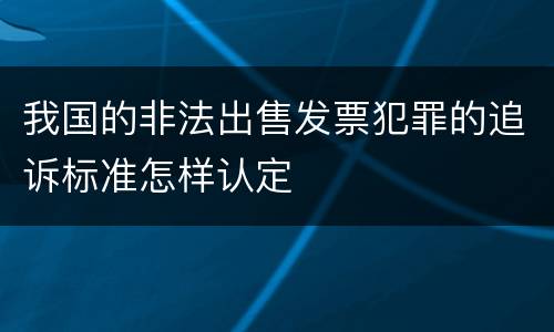 我国的非法出售发票犯罪的追诉标准怎样认定