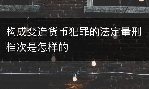 构成变造货币犯罪的法定量刑档次是怎样的