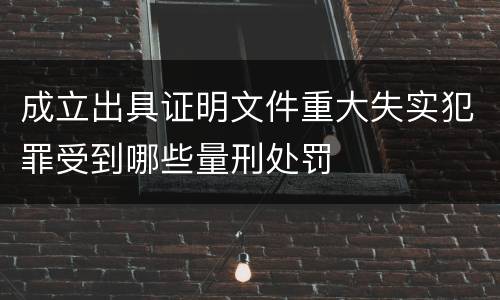 成立出具证明文件重大失实犯罪受到哪些量刑处罚