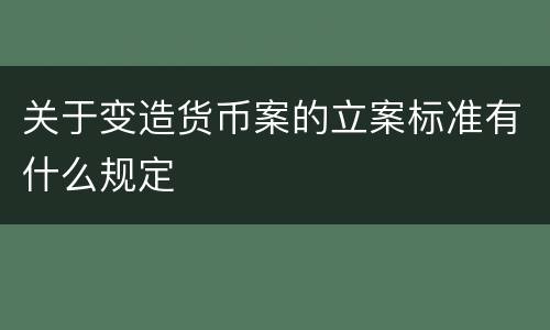 关于变造货币案的立案标准有什么规定