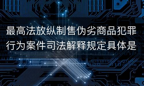 最高法放纵制售伪劣商品犯罪行为案件司法解释规定具体是什么