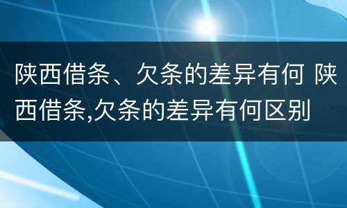 陕西借条、欠条的差异有何 陕西借条,欠条的差异有何区别