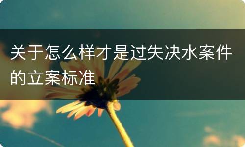 关于怎么样才是过失决水案件的立案标准