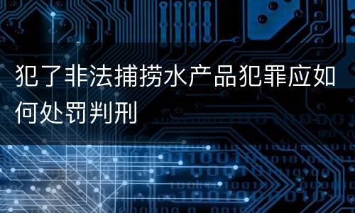 犯了非法捕捞水产品犯罪应如何处罚判刑