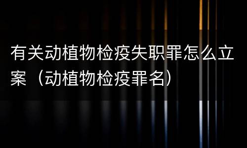 有关动植物检疫失职罪怎么立案（动植物检疫罪名）