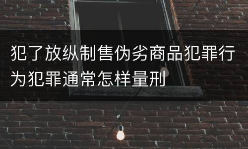 犯了放纵制售伪劣商品犯罪行为犯罪通常怎样量刑