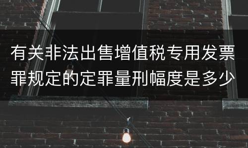 有关非法出售增值税专用发票罪规定的定罪量刑幅度是多少