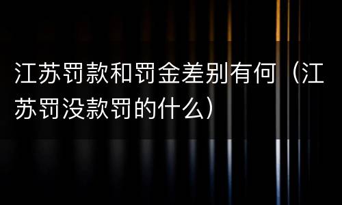 江苏罚款和罚金差别有何（江苏罚没款罚的什么）