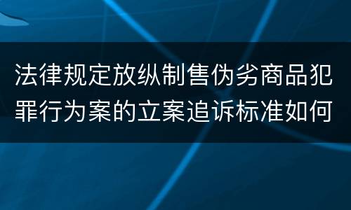 法律规定放纵制售伪劣商品犯罪行为案的立案追诉标准如何认定
