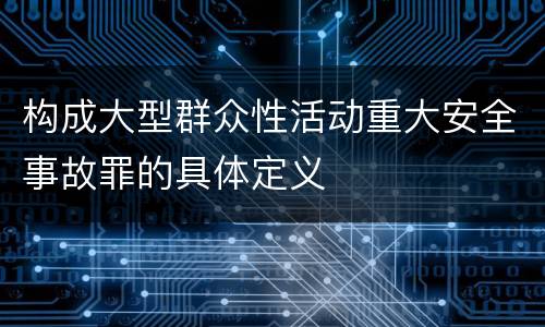 构成大型群众性活动重大安全事故罪的具体定义