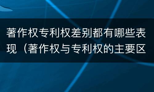 著作权专利权差别都有哪些表现(著作权与专利权的主要区别)