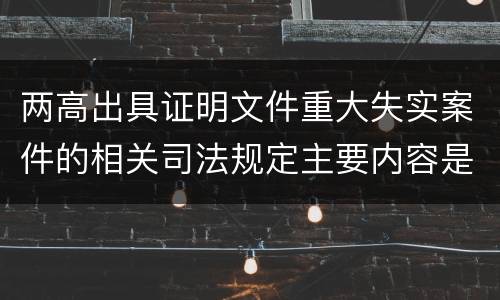 两高出具证明文件重大失实案件的相关司法规定主要内容是什么