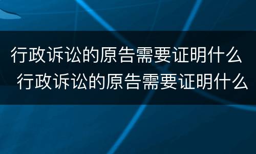 行政诉讼的原告需要证明什么 行政诉讼的原告需要证明什么信息