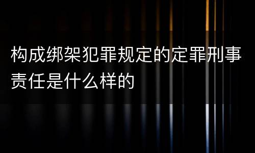 构成绑架犯罪规定的定罪刑事责任是什么样的