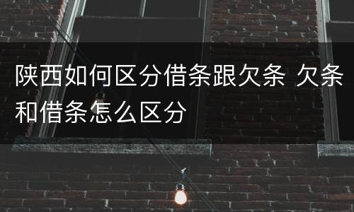 陕西如何区分借条跟欠条 欠条和借条怎么区分