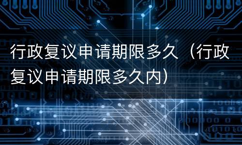 行政复议申请期限多久（行政复议申请期限多久内）