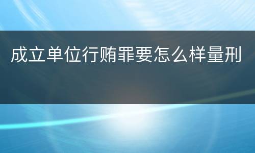 成立单位行贿罪要怎么样量刑