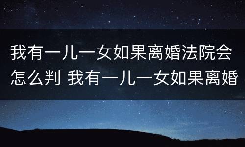 我有一儿一女如果离婚法院会怎么判 我有一儿一女如果离婚法院会怎么判决